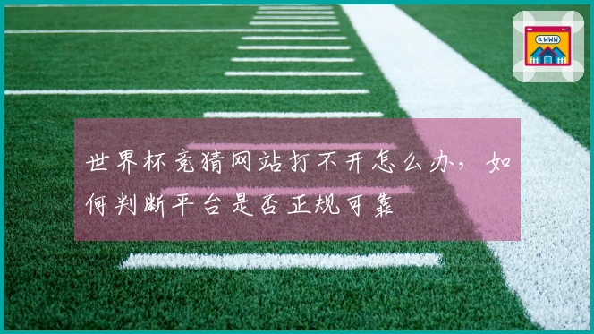 世界杯竞猜网站打不开怎么办，如何判断平台是否正规可靠