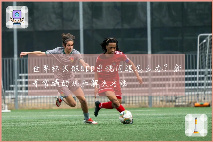 世界杯买球app出现闪退怎么办?新手常遇的坑和解决方法